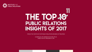 THE TOP 10
PUBLIC RELATIONS
INSIGHTS OF 2017
11
THE TOP 10
PUBLIC RELATIONS
INSIGHTS OF 2017
11
FROM THE INSTITUTE FOR PUBLIC RELATIONS BOARD OF TRUSTEES
COMPILED BY SARAB KOCHHAR, PH.D.
DIRECTOR OF RESEARCH, IPR
 