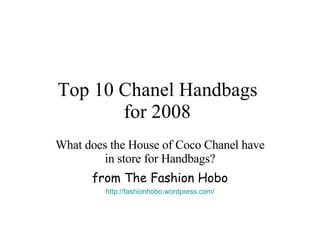 Top 10 Chanel Handbags  for 2008   What does the House of Coco Chanel have in store for Handbags? from The Fashion Hobo http://fashionhobo.wordpress.com/ 