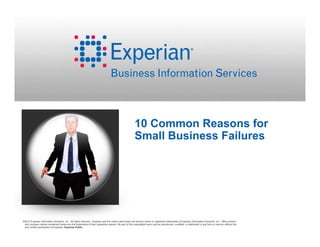 10 Common Reasons for
Small Business Failures

©2013 Experian Information Solutions, Inc. All rights reserved. Experian and the marks used herein are service marks or registered trademarks of Experian Information Solutions, Inc. Other product
and company names mentioned herein are the trademarks of their respective owners. No part of this copyrighted work may be reproduced, modified, or distributed in any form or manner without the
prior written permission of Experian. Experian Public.

 