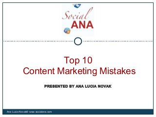 Top 10
Content Marketing Mistakes
Ana Lucia Novak© www.socialana.com
PRESENTED BY ANA LUCIA NOVAK
 