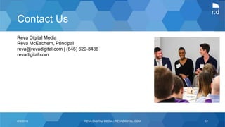 r:d
Contact Us
Reva Digital Media
Reva McEachern, Principal
reva@revadigital.com | (646) 620-8436
revadigital.com
6/9/2016 REVA DIGITAL MEDIA | REVADIGITAL.COM 12
 