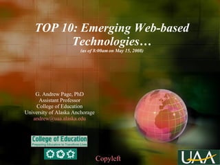 TOP 10: Emerging Web-based Technologies… (as of 8:00am on May 15, 2008) G. Andrew Page, PhD Assistant Professor College of Education University of Alaska Anchorage [email_address] Copyleft 