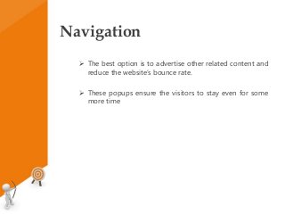 Navigation
 The best option is to advertise other related content and
reduce the website’s bounce rate.
 These popups ensure the visitors to stay even for some
more time
 