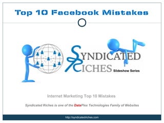 Top 10 Facebook Mistakes




                                                        Slideshow Series




               Internet Marketing Top 10 Mistakes

 Syndicated Riches is one of the DataPlex Technologies Family of Websites


                          http://syndicatedriches.com
 