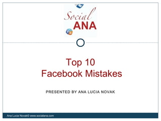 Top 10
Facebook Mistakes
Ana Lucia Novak© www.socialana.com
PRESENTED BY ANA LUCIA NOVAK
 