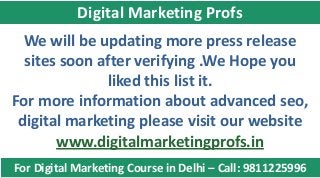 For Digital Marketing Course in Delhi – Call: 9811225996
Digital Marketing Profs
We will be updating more press release
sites soon after verifying .We Hope you
liked this list it.
For more information about advanced seo,
digital marketing please visit our website
www.digitalmarketingprofs.in
 