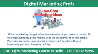 If your marketing budget in low you can submit you news to the top 10
free high authority press release sites we are providing in this article .
Press release submission can bring you instant results with also
improving you search engine ranking.
For Digital Marketing Course in Delhi – Call: 9811225996
Digital Marketing Profs
 