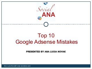 Top 10
Google Adsense Mistakes
Ana Lucia Novak© www.socialana.com
PRESENTED BY ANA LUCIA NOVAK
 