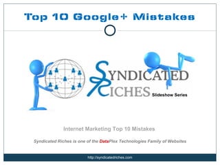 Top 10 Google+ Mistakes




                                                        Slideshow Series




               Internet Marketing Top 10 Mistakes

 Syndicated Riches is one of the DataPlex Technologies Family of Websites


                          http://syndicatedriches.com
 