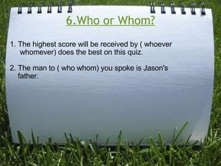 6.Who or Whom? 1. The highest score will be received by ( whoever       whomever) does the best on this quiz. 2. The man to ( who whom) you spoke is Jason's        father.  