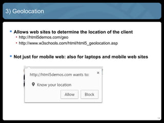 14
3) Geolocation
 Allows web sites to determine the location of the client
• http://html5demos.com/geo
• http://www.w3schools.com/html/html5_geolocation.asp
 Not just for mobile web: also for laptops and mobile web sites
 