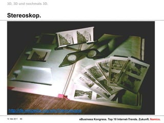 Stereoskop.3D, 3D und nochmals 3D.10. Mai 2011eBusiness Kongress. Top 10 Internet-Trends. Zukunft.69http://de.wikipedia.org/wiki/Stereoskopie