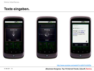 Voice Interfaces.


Texte eingeben.




                                  http://www.youtube.com/watch?v=gGbYVvU0Z5s

10. Mai 2011   61   eBusiness Kongress. Top 10 Internet-Trends. Zukunft. Namics.
 