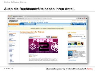Online Software Stores.


Auch die Rechtsanwälte haben ihren Anteil.




10. Mai 2011   92         eBusiness Kongress. Top 10 Internet-Trends. Zukunft. Namics.
 