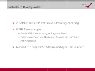 Einfachere Konfiguration Zusätzlich zu DHCP statusfreie Adressengenerierung ICMP-Erweiterungen Router-Bekanntmachung, Anfrage an Router Bekanntmachung von Nachbarn, Anfrage am Nachbarn ARP-Ablösung Mobile-IPv6: Zusätzliche Adresse und Agent im Heimnetz 