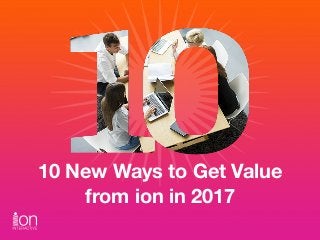 10 New Ways to Get Value 
from ion in 2017
 
