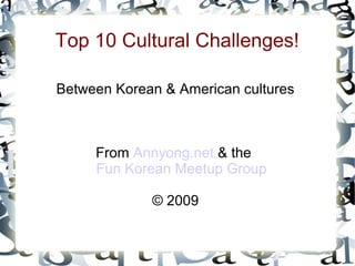 Top 10 Cultural Challenges!
Between Korean & American cultures
From Annyong.net & the
Fun Korean Meetup Group
© 2009
 