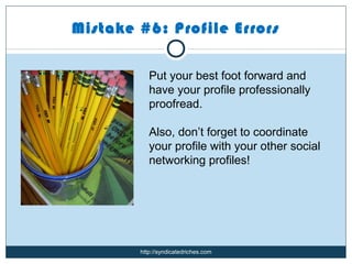 Mistake #6: Profile Errors

           Put your best foot forward and
           have your profile professionally
           proofread.

           Also, don’t forget to coordinate
           your profile with your other social
           networking profiles!




        http://syndicatedriches.com
 