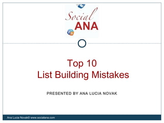 Top 10
List Building Mistakes
Ana Lucia Novak© www.socialana.com
PRESENTED BY ANA LUCIA NOVAK
 