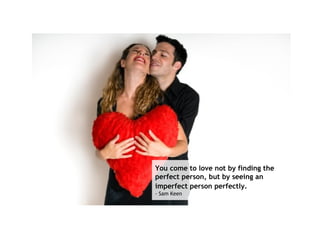 You come to love not by finding the perfect person, but by seeing an imperfect person perfectly.   - Sam Keen  