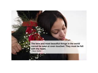 The best and most beautiful things in the world cannot be seen or even touched. They must be felt with the heart.   - Helen Keller  
