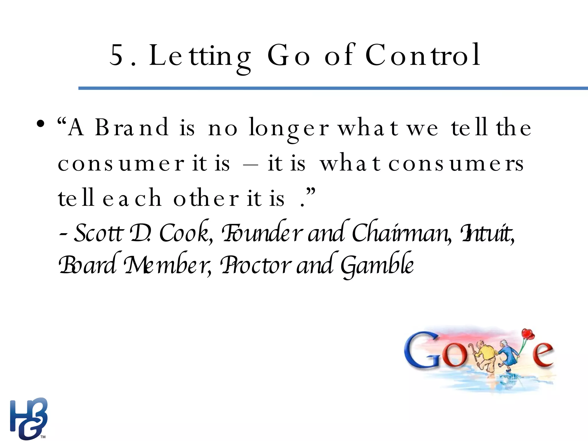 5. Letting Go of Control “ A Brand is no longer what we tell the consumer it is – it is what consumers tell each other it is .” -  Scott D. Cook, Founder and Chairman, Intuit, Board Member, Proctor and Gamble 