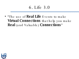 6. Life 3.0 <ul><li>“ The use of  Real Life  Events to make  Virtual Connections  that help you make  Real  (and Valuable)...