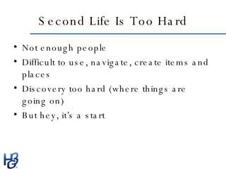 Second Life Is Too Hard <ul><li>Not enough people </li></ul><ul><li>Difficult to use, navigate, create items and places </...