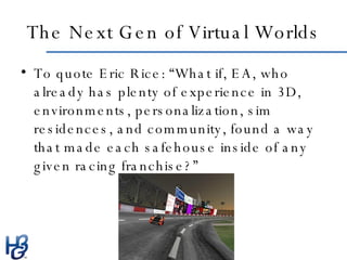 The Next Gen of Virtual Worlds <ul><li>To quote Eric Rice: “What if, EA, who already has plenty of experience in 3D, envir...