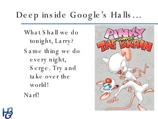 Deep inside Google’s Halls… <ul><li>What Shall we do tonight, Larry? </li></ul><ul><li>Same thing we do every night, Serge...
