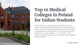 Top 10 Medical
Colleges in Poland
for Indian Students
Poland has become an increasingly popular destination for Indian
students seeking quality medical education. With its advanced healthcare
system, renowned universities, and affordable tuition fees, Poland offers
a compelling option for aspiring doctors. This comprehensive guide will
explore the top 10 medical colleges in Poland that cater to Indian
students, covering key aspects such as fees, admission process, eligibility,
and career prospects.
 
