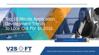 Top 10 Mobile Application
Development Trends
To Look Out For In 2016.
www.v2soft.com
V2Soft provides high-performance technology solutions to clients worldwide.
 