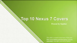 Top 10 Nexus 7 Covers
                   Present by Epubor




           This slide is created on the basis of this post:
           http://www.epubor.com/best-nexus-7-covers-
           cases.html, copyright reserved by Epubor.
 