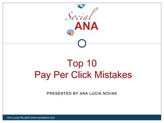 Top 10
Pay Per Click Mistakes
Ana Lucia Novak© www.socialana.com
PRESENTED BY ANA LUCIA NOVAK
 