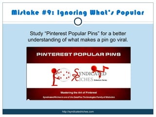 Mistake #9: Ignoring What’s Popular

     Study “Pinterest Popular Pins” for a better
    understanding of what makes a pin go viral.




                   http://syndicatedriches.com
 