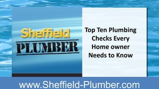 Top Ten Plumbing
               Checks Every
               Home owner
              Needs to Know



www.Sheffield-Plumber.com
 