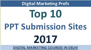 Top 10
PPT Submission Sites
2017
Digital Marketing Profs
DIGITAL MARKETING COURSES IN DELHI
 