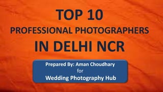 TOP 10
PROFESSIONAL PHOTOGRAPHERS
IN DELHI NCR
Prepared By: Aman Choudhary
for
Wedding Photography Hub
 