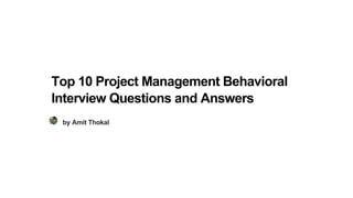 Top 10 Project Management Behavioral
Interview Questions and Answers
by Amit Thokal
 
