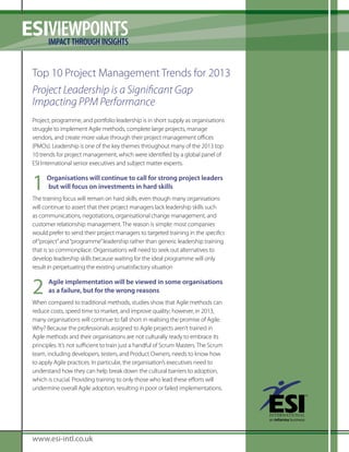 ESIVIEWPOINTS
   IMPACT THROUGH INSIGHTS


  Top 10 Project Management Trends for 2013
  Project Leadership is a Significant Gap
  Impacting PPM Performance
  Project, programme, and portfolio leadership is in short supply as organisations
  struggle to implement Agile methods, complete large projects, manage
  vendors, and create more value through their project management oﬃces
  (PMOs). Leadership is one of the key themes throughout many of the 2013 top
  10 trends for project management, which were identified by a global panel of
  ESI International senior executives and subject matter experts.


  1     Organisations will continue to call for strong project leaders
        but will focus on investments in hard skills
  The training focus will remain on hard skills, even though many organisations
  will continue to assert that their project managers lack leadership skills such
  as communications, negotiations, organisational change management, and
  customer relationship management. The reason is simple: most companies
  would prefer to send their project managers to targeted training in the specifics
  of “project” and “programme” leadership rather than generic leadership training
  that is so commonplace. Organisations will need to seek out alternatives to
  develop leadership skills because waiting for the ideal programme will only
  result in perpetuating the existing unsatisfactory situation


  2     Agile implementation will be viewed in some organisations
        as a failure, but for the wrong reasons
  When compared to traditional methods, studies show that Agile methods can
  reduce costs, speed time to market, and improve quality; however, in 2013,
  many organisations will continue to fall short in realising the promise of Agile.
  Why? Because the professionals assigned to Agile projects aren’t trained in
  Agile methods and their organisations are not culturally ready to embrace its
  principles. It’s not suﬃcient to train just a handful of Scrum Masters. The Scrum
  team, including developers, testers, and Product Owners, needs to know how
  to apply Agile practices. In particular, the organisation’s executives need to
  understand how they can help break down the cultural barriers to adoption,
  which is crucial. Providing training to only those who lead these efforts will
  undermine overall Agile adoption, resulting in poor or failed implementations.




  www.esi-emea.com
  www.esi-intl.co.uk
 