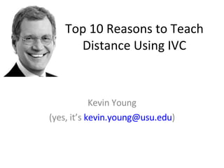 Top 10 Reasons to Teach Distance Using IVC Kevin Young (yes, it’s  [email_address] ) 