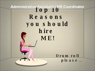 Top 10 Reasons  you should hire  ME! Drum roll  please… 