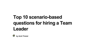 Top 10 scenario-based
questions for hiring a Team
Leader
by Amit Thokal
 