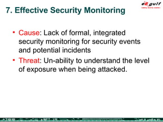 7. Effective Security Monitoring Cause : Lack of formal, integrated security monitoring for security events and potential incidents Threat : Un-ability to understand the level of exposure when being attacked. 