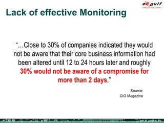 Lack of effective Monitoring “… Close to 30% of companies indicated they would not be aware that their core business information had been altered until 12 to 24 hours later and roughly  30% would not be aware of a compromise for more than 2 days .” Source: CIO Magazine 
