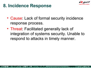 8. Incidence Response Cause : Lack of formal security incidence response process. Threat : Facilitated generally lack of integration of systems security. Unable to respond to attacks in timely manner. 