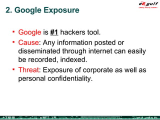 2. Google Exposure Google  is  #1  hackers tool. Cause : Any information posted or disseminated through internet can easily be recorded, indexed. Threat : Exposure of corporate as well as personal confidentiality. 