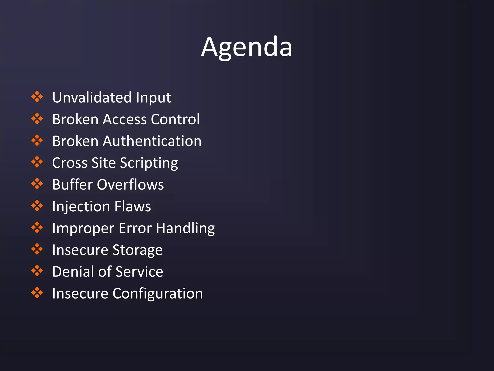 Agenda
 Unvalidated Input
 Broken Access Control
 Broken Authentication
 Cross Site Scripting
 Buffer Overflows
 Injection Flaws
 Improper Error Handling
 Insecure Storage
 Denial of Service
 Insecure Configuration
 