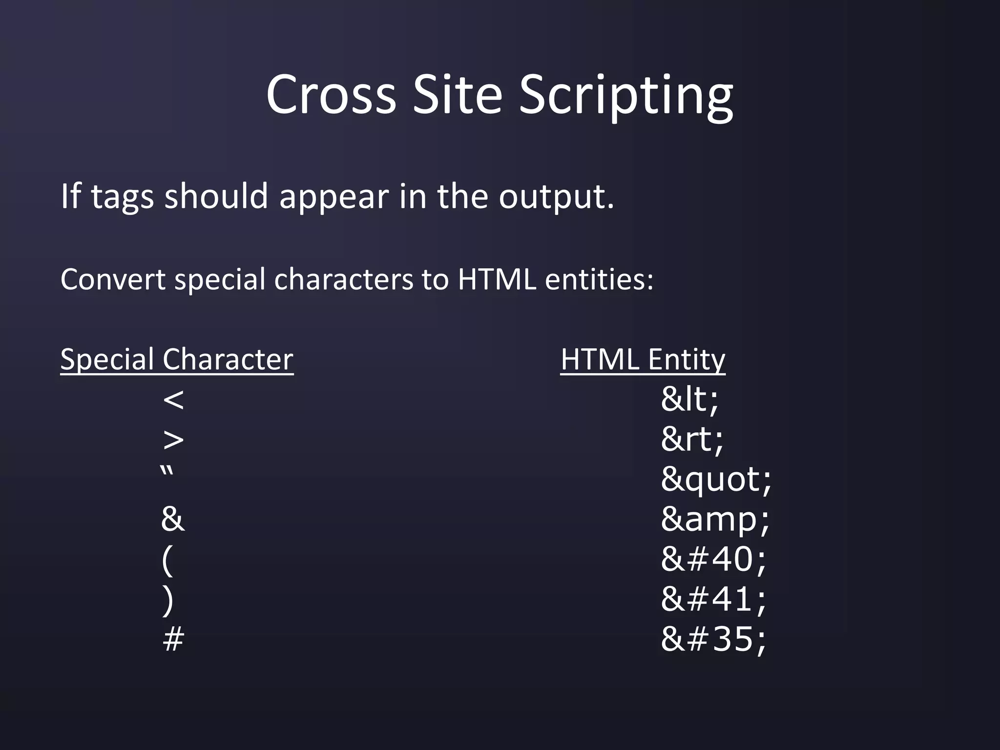 Cross Site Scripting
If tags should appear in the output.
Convert special characters to HTML entities:
Special Character HTML Entity
< &lt;
> &rt;
“ &quot;
& &amp;
( &#40;
) &#41;
# &#35;
 