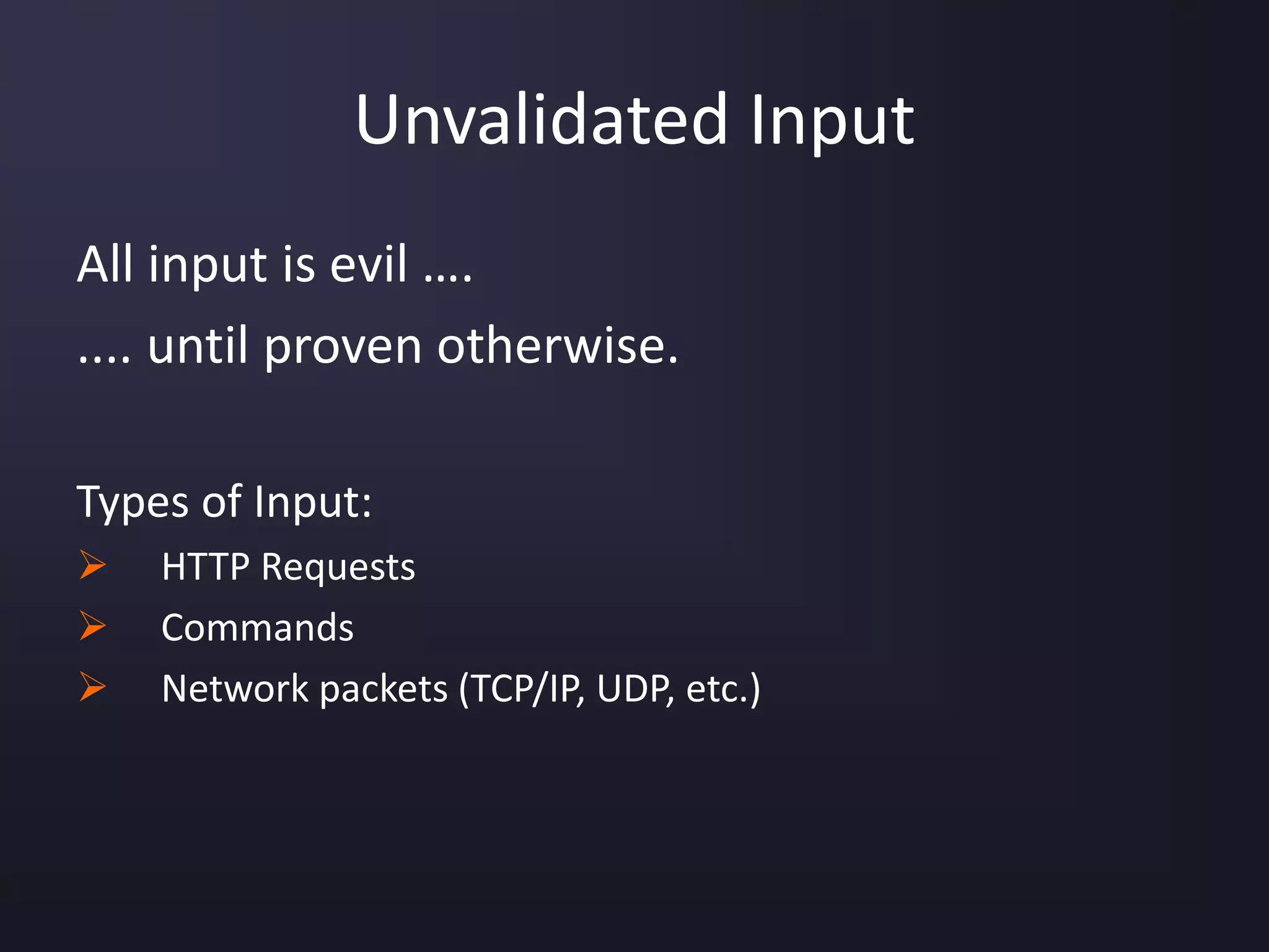 Unvalidated Input
All input is evil ….
.... until proven otherwise.
Types of Input:
 HTTP Requests
 Commands
 Network packets (TCP/IP, UDP, etc.)
 